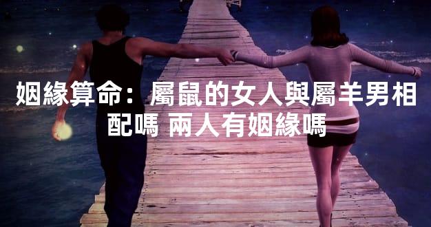 姻緣算命：屬鼠的女人與屬羊男相配嗎 兩人有姻緣嗎